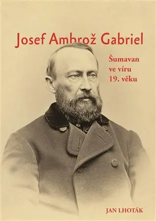 Josef Ambrož Gabriel: Šumavan ve víru 19. věku Jen Po Omezenou Doba